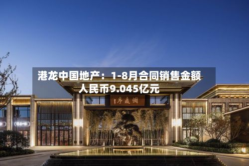 港龙中国地产：1-8月合同销售金额人民币9.045亿元-第2张图片