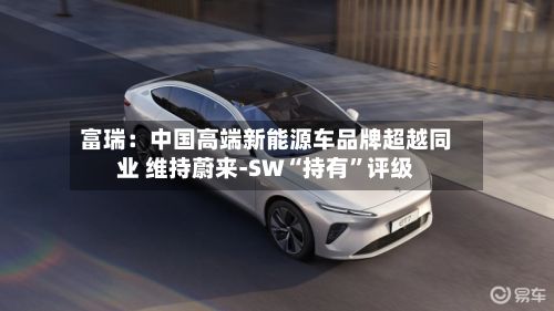 富瑞：中国高端新能源车品牌超越同业 维持蔚来-SW“持有”评级-第3张图片