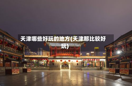 天津哪些好玩的地方(天津那比较好玩)-第3张图片