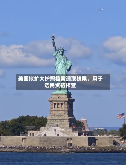 美国拟扩大护照档案调取权限	，用于选民资格核查-第2张图片
