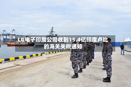 LG电子印度公司收到15.4亿印度卢比的海关关税通知