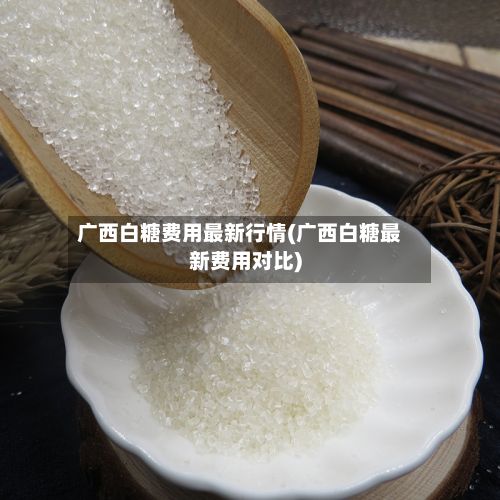 广西白糖费用最新行情(广西白糖最新费用对比)-第3张图片