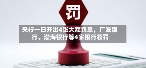 央行一日开出4张大额罚单，广发银行、渤海银行等4家银行领罚