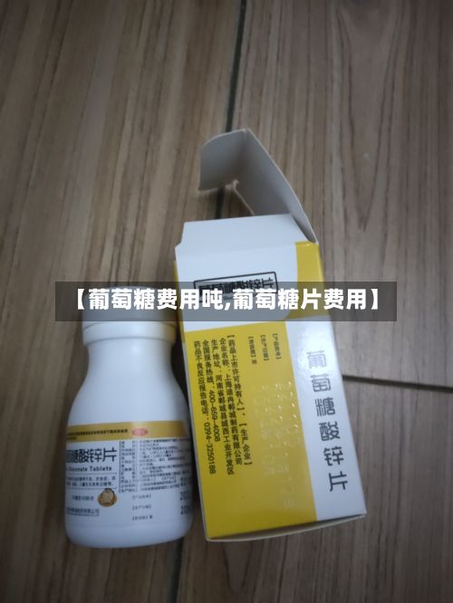 【葡萄糖费用吨,葡萄糖片费用】-第2张图片