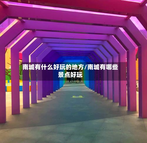 南城有什么好玩的地方/南城有哪些景点好玩