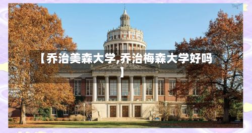 【乔治美森大学,乔治梅森大学好吗】