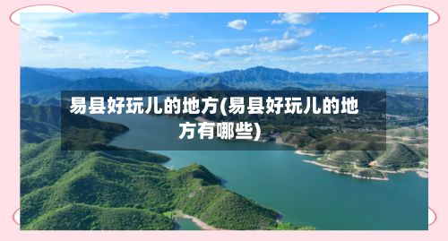易县好玩儿的地方(易县好玩儿的地方有哪些)