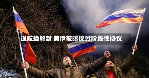 通航换解封 美伊被曝探讨阶段性协议