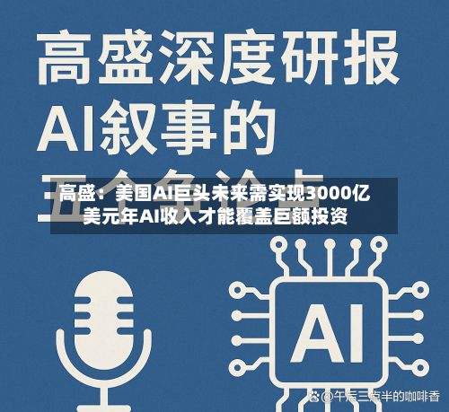 高盛：美国AI巨头未来需实现3000亿美元年AI收入才能覆盖巨额投资