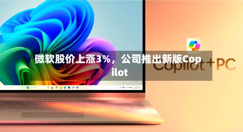 微软股价上涨3%	，公司推出新版Copilot-第2张图片