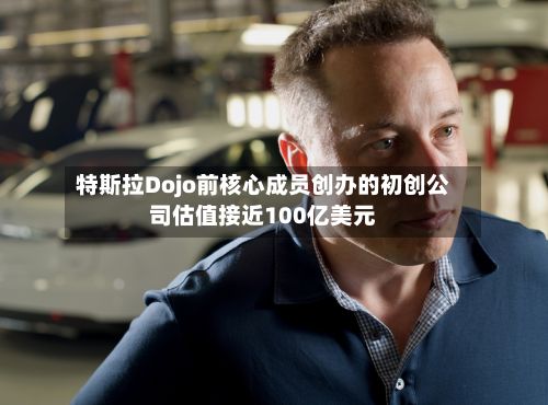 特斯拉Dojo前核心成员创办的初创公司估值接近100亿美元-第3张图片