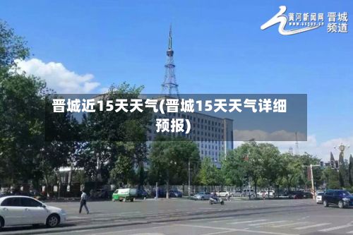 晋城近15天天气(晋城15天天气详细预报)