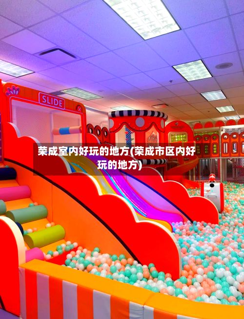 荣成室内好玩的地方(荣成市区内好玩的地方)-第2张图片
