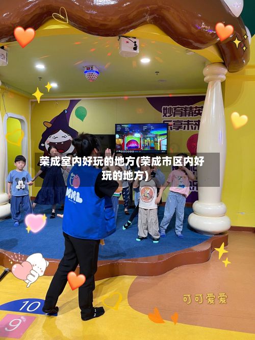 荣成室内好玩的地方(荣成市区内好玩的地方)