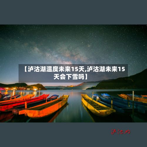 【泸沽湖温度未来15天,泸沽湖未来15天会下雪吗】