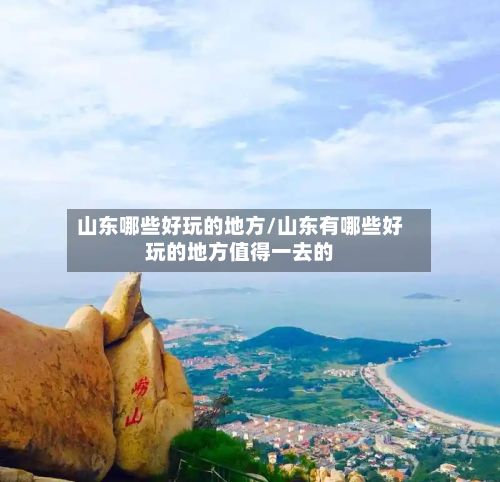 山东哪些好玩的地方/山东有哪些好玩的地方值得一去的
