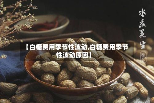 【白糖费用季节性波动,白糖费用季节性波动原因】