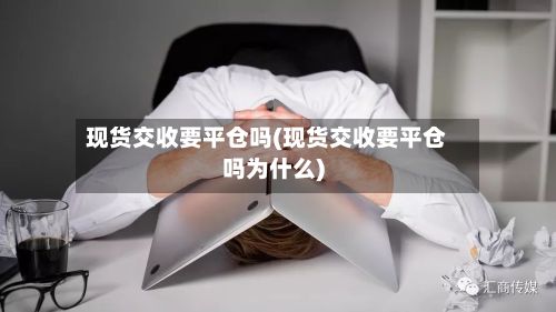 现货交收要平仓吗(现货交收要平仓吗为什么)-第2张图片