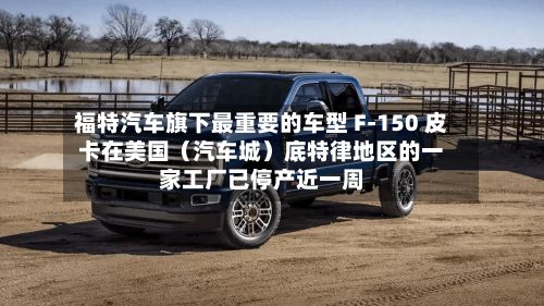 福特汽车旗下最重要的车型 F-150 皮卡在美国（汽车城）底特律地区的一家工厂已停产近一周-第2张图片