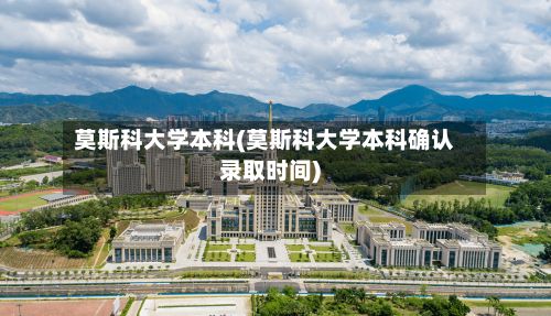 莫斯科大学本科(莫斯科大学本科确认录取时间)