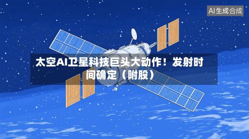 太空AI卫星科技巨头大动作！发射时间确定（附股）-第3张图片