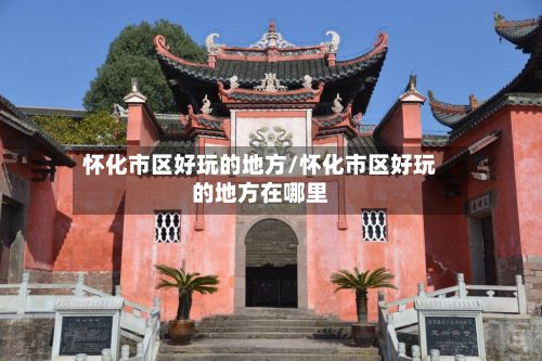 怀化市区好玩的地方/怀化市区好玩的地方在哪里-第2张图片