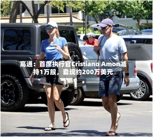 高通：首席执行官Cristiano Amon减持1万股，套现约200万美元
