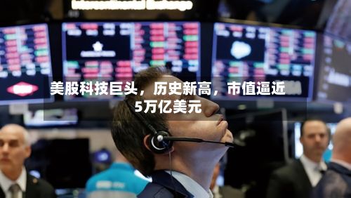 美股科技巨头	，历史新高，市值逼近5万亿美元-第3张图片