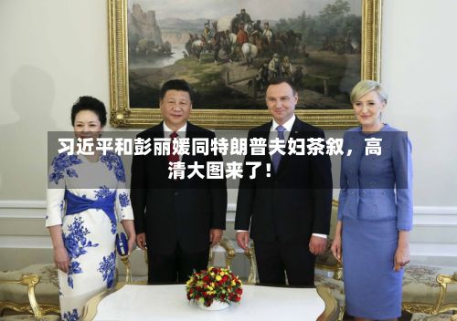 习近平和彭丽媛同特朗普夫妇茶叙，高清大图来了！-第2张图片