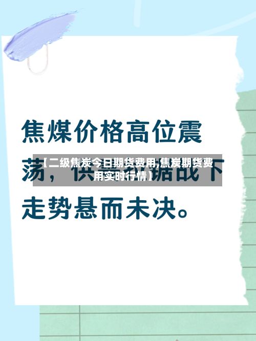 【二级焦炭今日期货费用,焦炭期货费用实时行情】-第2张图片