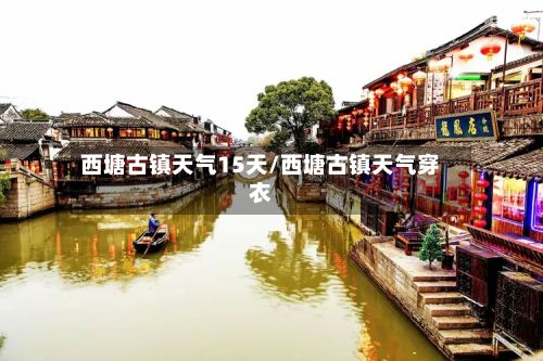 西塘古镇天气15天/西塘古镇天气穿衣-第3张图片