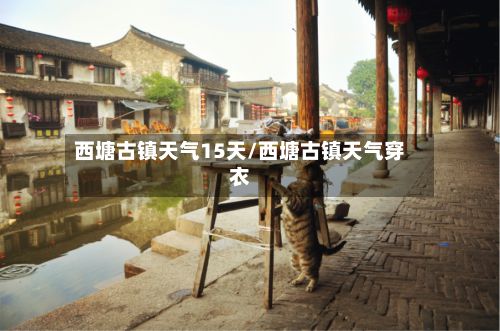 西塘古镇天气15天/西塘古镇天气穿衣-第2张图片