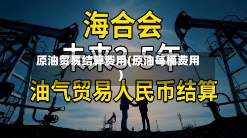 原油贸易结算费用(原油每桶费用)