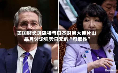 美国财长贝森特与日本财务大臣片山皋月讨论强势日元的“可取性	”-第1张图片