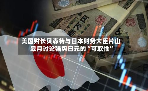 美国财长贝森特与日本财务大臣片山皋月讨论强势日元的“可取性”-第2张图片