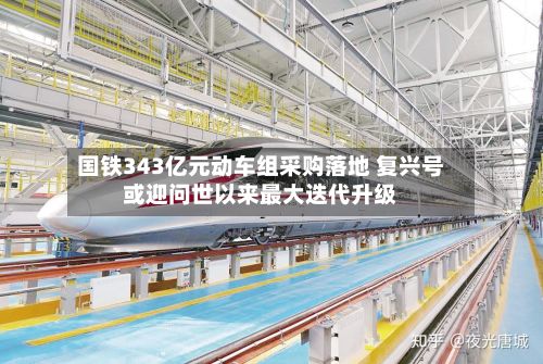 国铁343亿元动车组采购落地 复兴号或迎问世以来最大迭代升级