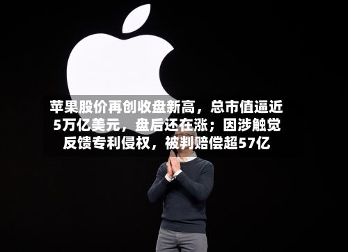 苹果股价再创收盘新高，总市值逼近5万亿美元，盘后还在涨；因涉触觉反馈专利侵权	，被判赔偿超57亿-第2张图片