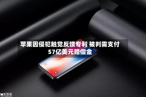 苹果因侵犯触觉反馈专利 被判需支付57亿美元赔偿金-第3张图片