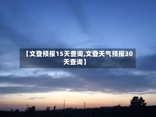 【文登预报15天查询,文登天气预报30天查询】