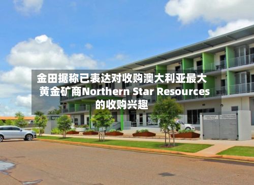 金田据称已表达对收购澳大利亚最大黄金矿商Northern Star Resources的收购兴趣