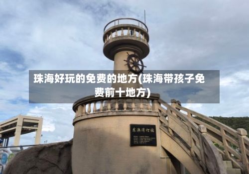珠海好玩的免费的地方(珠海带孩子免费前十地方)