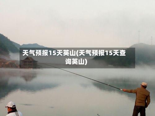 天气预报15天英山(天气预报15天查询英山)-第2张图片