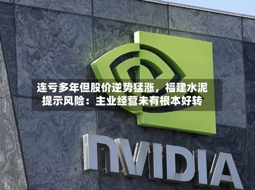 连亏多年但股价逆势猛涨	，福建水泥提示风险：主业经营未有根本好转-第3张图片
