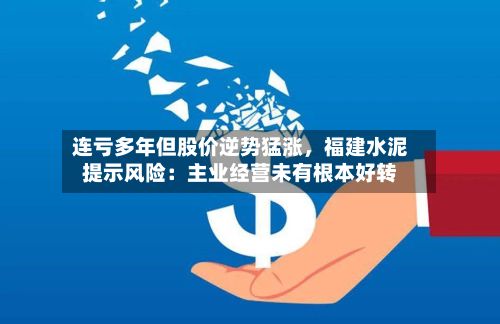 连亏多年但股价逆势猛涨，福建水泥提示风险：主业经营未有根本好转-第2张图片