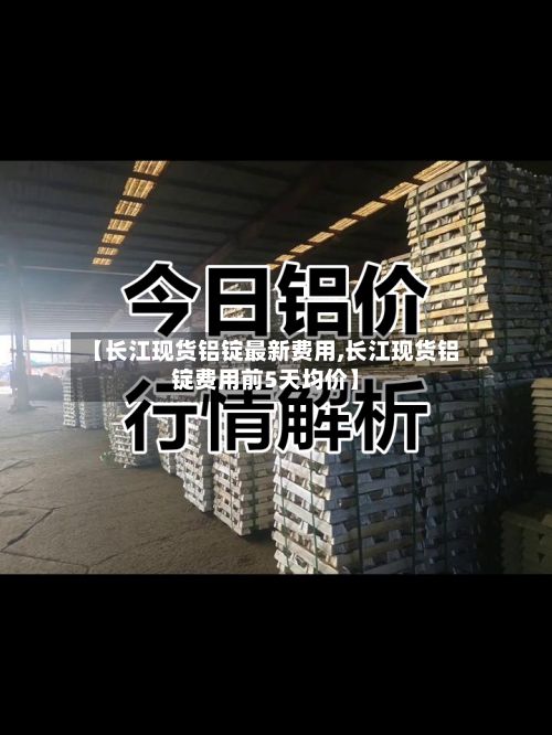 【长江现货铝锭最新费用,长江现货铝锭费用前5天均价】-第3张图片