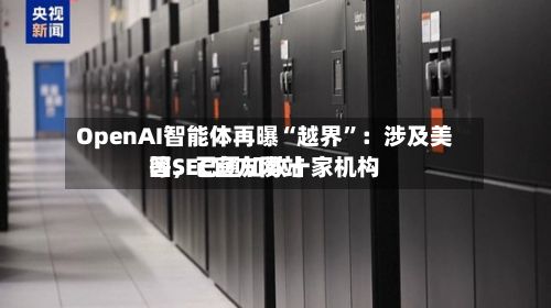 OpenAI智能体再曝“越界”：涉及美国SEC官方网站等，已通知数十家机构