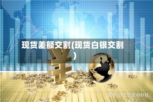 现货差额交割(现货白银交割)