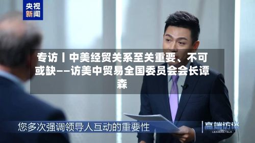 专访丨中美经贸关系至关重要、不可或缺——访美中贸易全国委员会会长谭森-第2张图片