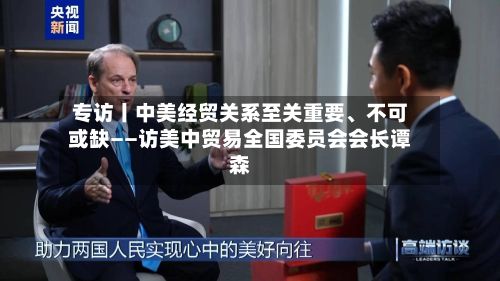 专访丨中美经贸关系至关重要、不可或缺——访美中贸易全国委员会会长谭森