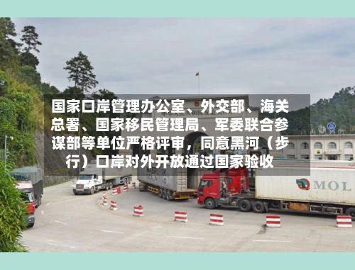 国家口岸管理办公室、外交部、海关总署、国家移民管理局、军委联合参谋部等单位严格评审，同意黑河（步行）口岸对外开放通过国家验收